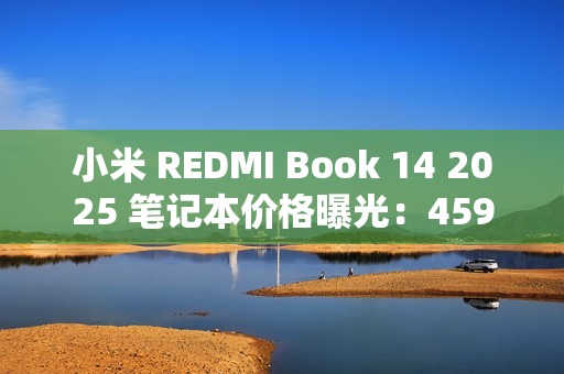 小米 REDMI Book 14 2025 笔记本价格曝光：4599 元起，酷睿 5 220H