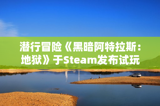潜行冒险《黑暗阿特拉斯：地狱》于Steam发布试玩