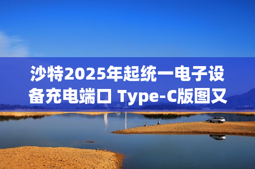 沙特2025年起统一电子设备充电端口 Type-C版图又扩大了