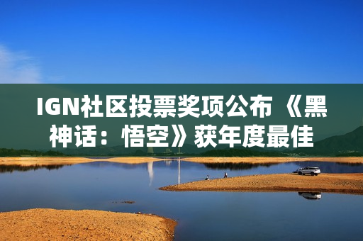 IGN社区投票奖项公布 《黑神话：悟空》获年度最佳