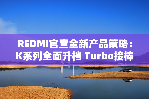 REDMI官宣全新产品策略：K系列全面升档 Turbo接棒2K档