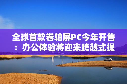 全球首款卷轴屏PC今年开售：办公体验将迎来跨越式提升