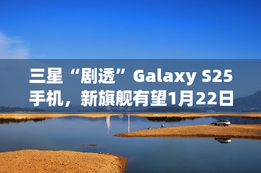 三星“剧透”Galaxy S25手机，新旗舰有望1月22日发布