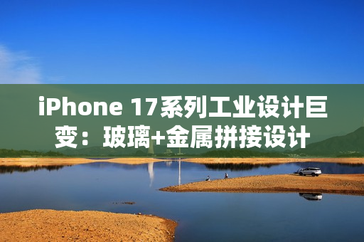 iPhone 17系列工业设计巨变：玻璃+金属拼接设计