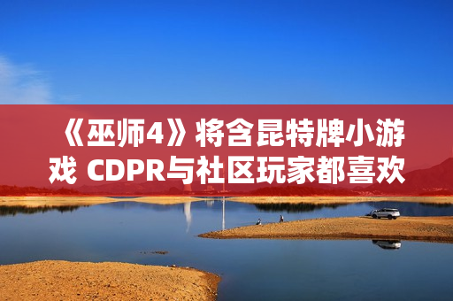 《巫师4》将含昆特牌小游戏 CDPR与社区玩家都喜欢