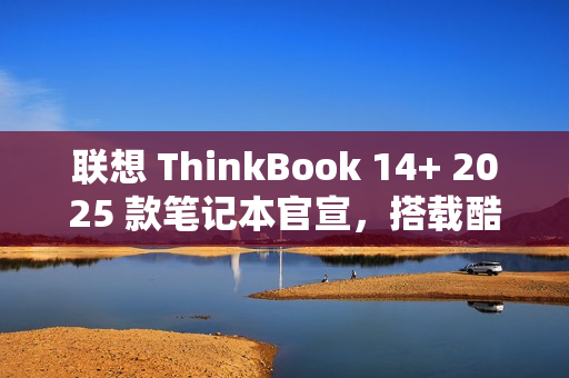 联想 ThinkBook 14+ 2025 款笔记本官宣，搭载酷睿 7 250H 处理器