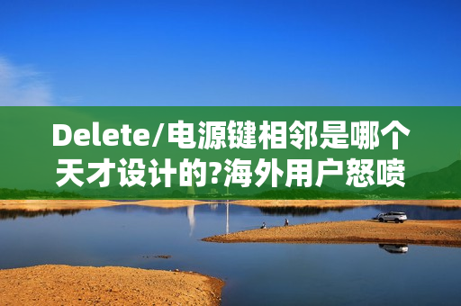 Delete/电源键相邻是哪个天才设计的?海外用户怒喷设计