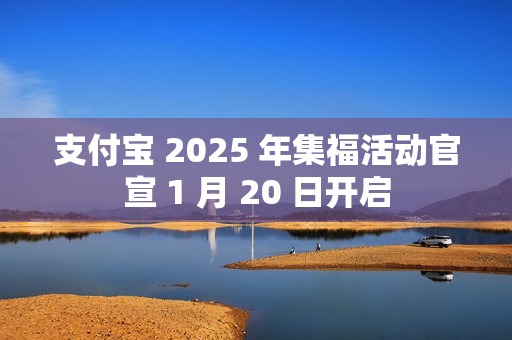 支付宝 2025 年集福活动官宣 1 月 20 日开启 支付宝 2025 年集福活动官宣 1 月 20 日开启