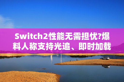 Switch2性能无需担忧?爆料人称支持光追、即时加载！