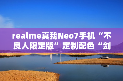 realme真我Neo7手机“不良人限定版”定制配色“剑魂银”外观公布