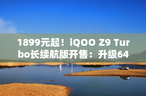 1899元起！iQOO Z9 Turbo长续航版开售：升级6400mAh电池厚度不变