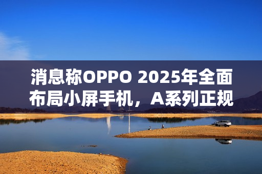 消息称OPPO 2025年全面布局小屏手机，A系列正规划相关产品