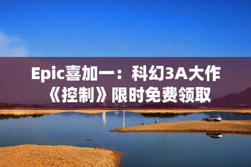 Epic喜加一：科幻3A大作《控制》限时免费领取