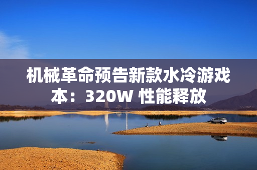 机械革命预告新款水冷游戏本：320W 性能释放