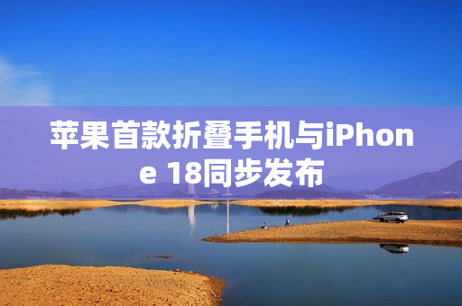 苹果首款折叠手机与iPhone 18同步发布