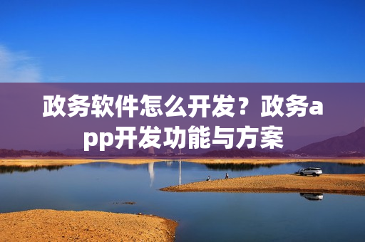 政务软件怎么开发？政务app开发功能与方案