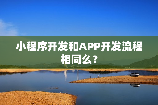 小程序开发和APP开发流程相同么？