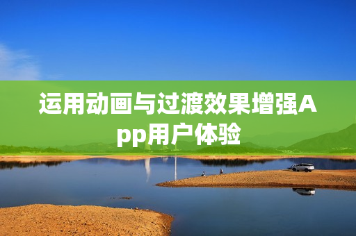 运用动画与过渡效果增强App用户体验