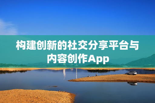 构建创新的社交分享平台与内容创作App
