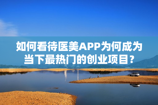 如何看待医美APP为何成为当下最热门的创业项目？