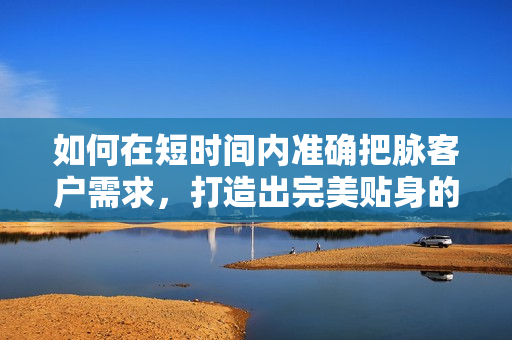 如何在短时间内准确把脉客户需求，打造出完美贴身的软件呢？