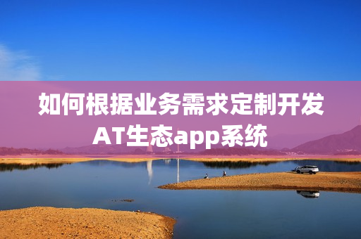 如何根据业务需求定制开发AT生态app系统