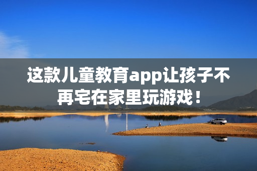 这款儿童教育app让孩子不再宅在家里玩游戏！