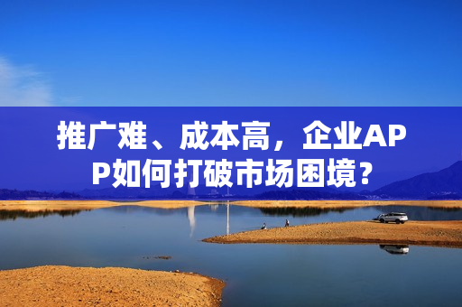推广难、成本高，企业APP如何打破市场困境？