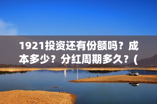 1921投资还有份额吗？成本多少？分红周期多久？(1921投资比例)