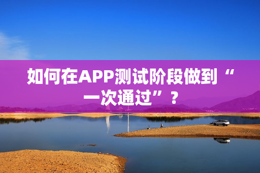 如何在APP测试阶段做到“一次通过”？