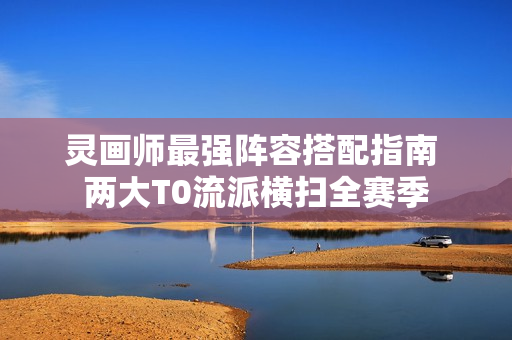 灵画师最强阵容搭配指南 两大T0流派横扫全赛季