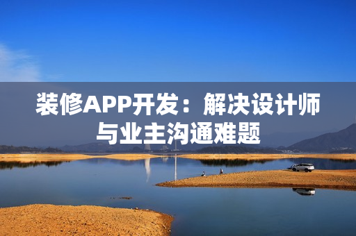 装修APP开发：解决设计师与业主沟通难题