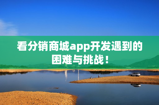 看分销商城app开发遇到的困难与挑战！