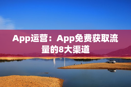 App运营：App免费获取流量的8大渠道