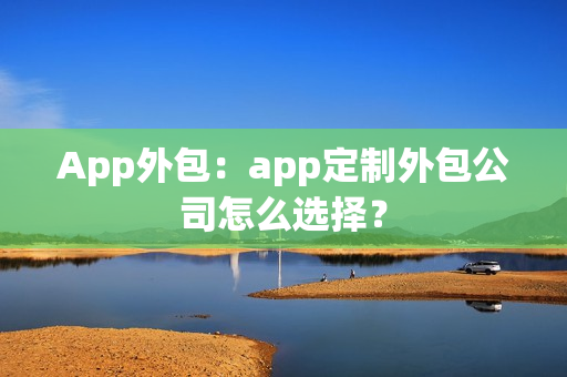 App外包：app定制外包公司怎么选择？