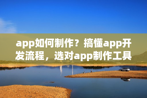 app如何制作？搞懂app开发流程，选对app制作工具，就成功了一半！