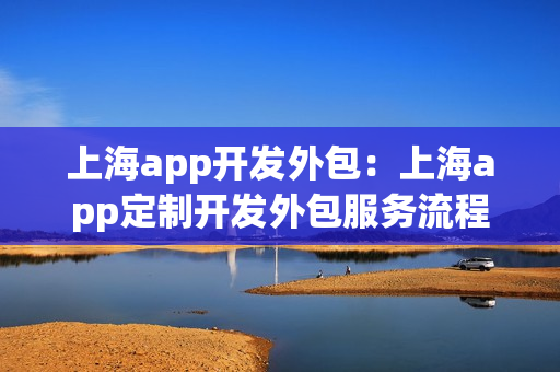 上海app开发外包：上海app定制开发外包服务流程