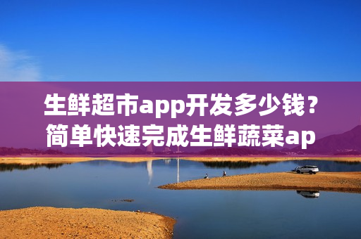 生鲜超市app开发多少钱？简单快速完成生鲜蔬菜app制作