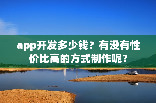 app开发多少钱？有没有性价比高的方式制作呢？