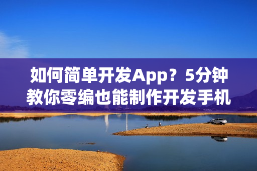 如何简单开发App？5分钟教你零编也能制作开发手机App