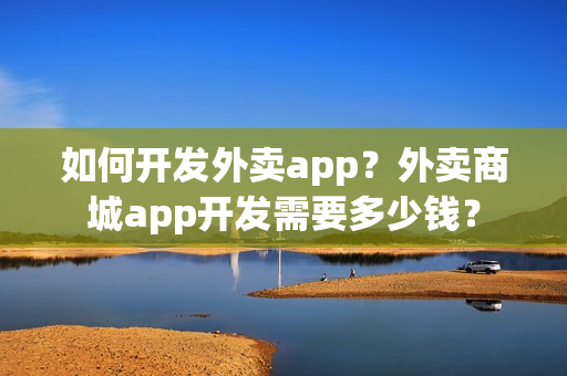 如何开发外卖app？外卖商城app开发需要多少钱？