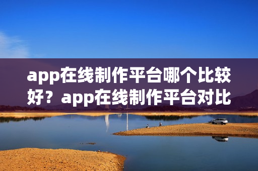 app在线制作平台哪个比较好？app在线制作平台对比