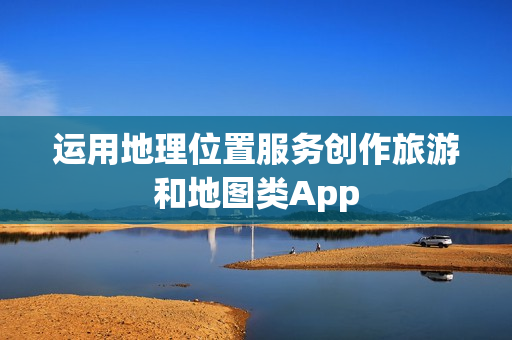 运用地理位置服务创作旅游和地图类App