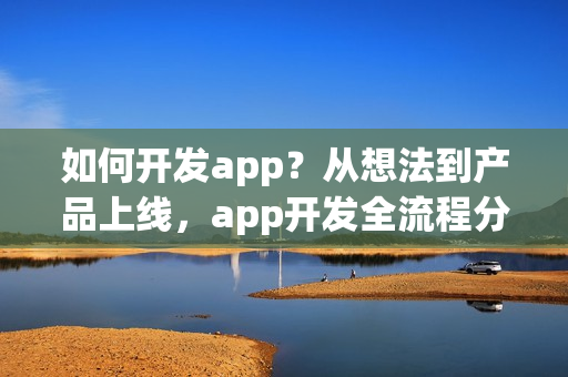 如何开发app？从想法到产品上线，app开发全流程分享