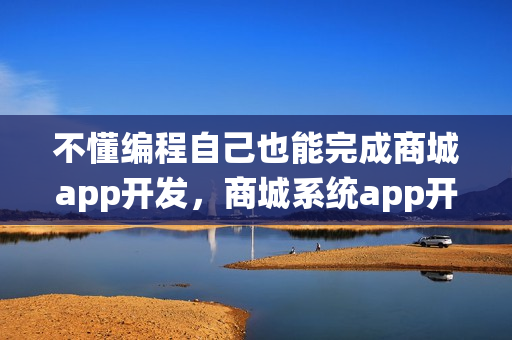 不懂编程自己也能完成商城app开发，商城系统app开发方案
