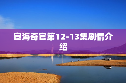 宦海奇官第12-13集剧情介绍