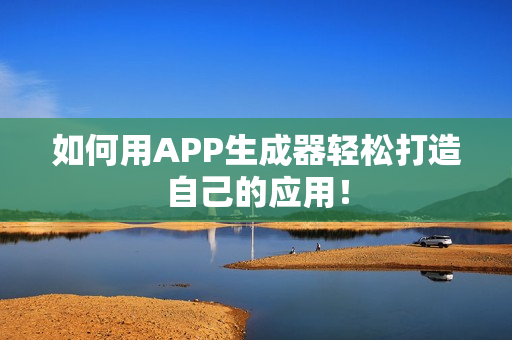 如何用APP生成器轻松打造自己的应用！