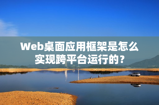Web桌面应用框架是怎么实现跨平台运行的？