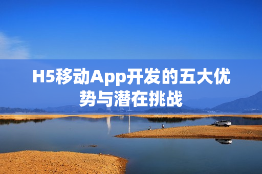 H5移动App开发的五大优势与潜在挑战
