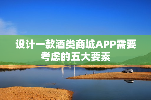 设计一款酒类商城APP需要考虑的五大要素